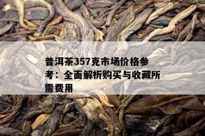 普洱茶357克市场价格参考：全面解析购买与收藏所需费用