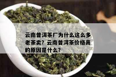 云南普洱茶厂为什么这么多老茶卖？云南普洱茶价格高的原因是什么？