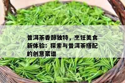 普洱茶香醇独特，烹饪美食新体验：探索与普洱茶搭配的创意菜谱