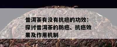 普洱茶有没有抗癌的功效：探讨普洱茶的防癌、抗癌效果及作用机制