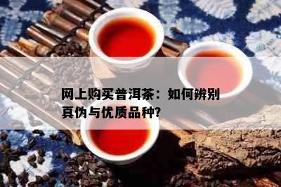 网上购买普洱茶：如何辨别真伪与优质品种？