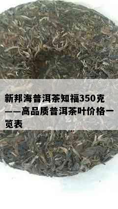 新邦海普洱茶知福350克——高品质普洱茶叶价格一览表