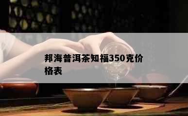 邦海普洱茶知福350克价格表