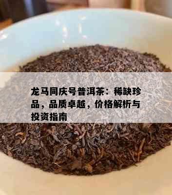 龙马同庆号普洱茶：稀缺珍品，品质卓越，价格解析与投资指南