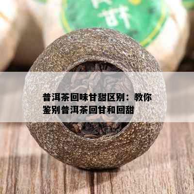 普洱茶回味甘甜区别：教你鉴别普洱茶回甘和回甜