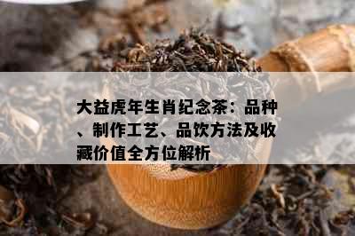 大益虎年生肖纪念茶：品种、制作工艺、品饮方法及收藏价值全方位解析