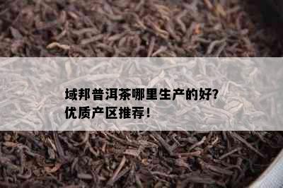 域邦普洱茶哪里生产的好？优质产区推荐！