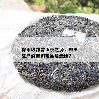 探索域邦普洱茶之源：哪里生产的普洱茶品质更佳？