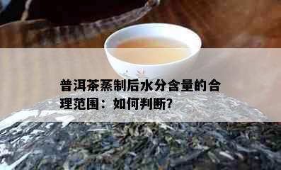 普洱茶蒸制后水分含量的合理范围：如何判断？