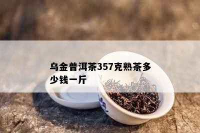 乌金普洱茶357克熟茶多少钱一斤