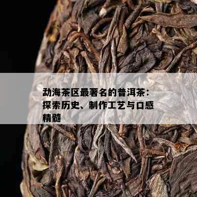 勐海茶区最著名的普洱茶：探索历史、制作工艺与口感精髓