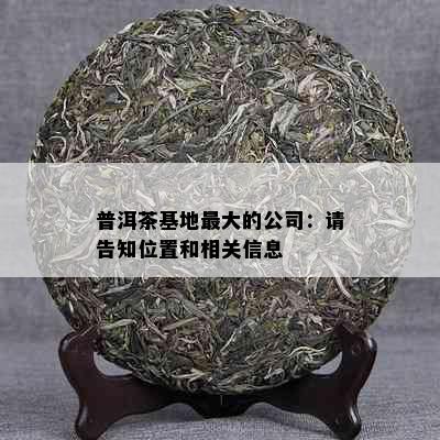 普洱茶基地更大的公司：请告知位置和相关信息