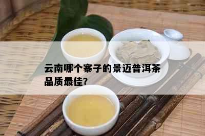 云南哪个寨子的景迈普洱茶品质更佳？