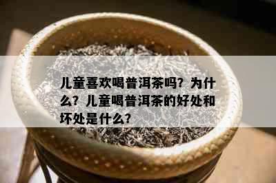 儿童喜欢喝普洱茶吗？为什么？儿童喝普洱茶的好处和坏处是什么？