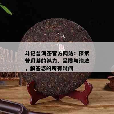 斗记普洱茶官方网站：探索普洱茶的魅力、品质与泡法，解答您的所有疑问