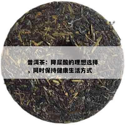 普洱茶：降尿酸的理想选择，同时保持健康生活方式