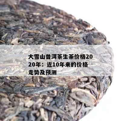 大雪山普洱茶生茶价格2020年：近10年来的价格走势及预测