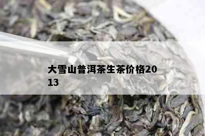 大雪山普洱茶生茶价格2013