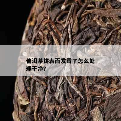 普洱茶饼表面发霉了怎么处理干净？