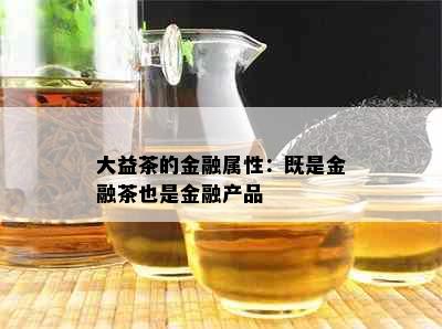 大益茶的金融属性：既是金融茶也是金融产品