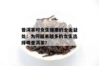 普洱茶对女生健康的全面益处：为何越来越多的女生选择喝普洱茶？