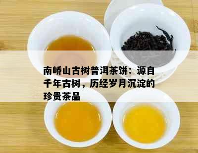 南峤山古树普洱茶饼：源自千年古树，历经岁月沉淀的珍贵茶品