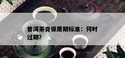 普洱茶膏保质期标准：何时过期？