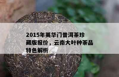 2015年英华门普洱茶珍藏版报价，云南大叶种茶品特色解析