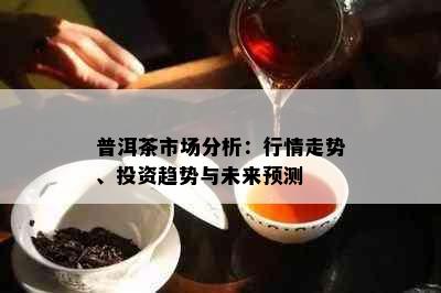 普洱茶市场分析：行情走势、投资趋势与未来预测