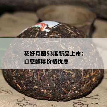 花好月圆53度新品上市：口感醇厚价格优惠