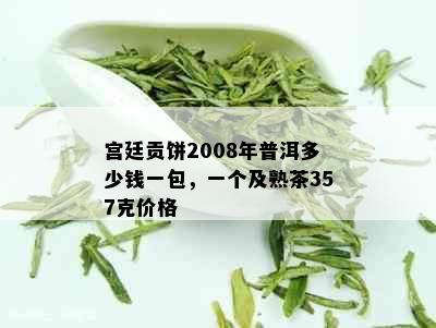 宫廷贡饼2008年普洱多少钱一包，一个及熟茶357克价格