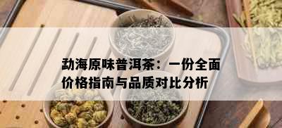 勐海原味普洱茶：一份全面价格指南与品质对比分析