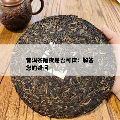 普洱茶隔夜是否可饮：解答您的疑问