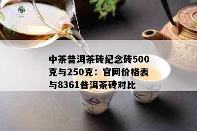 中茶普洱茶砖纪念砖500克与250克：官网价格表与8361普洱茶砖对比