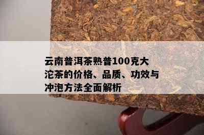 云南普洱茶熟普100克大沱茶的价格、品质、功效与冲泡方法全面解析