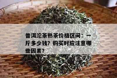 普洱沱茶熟茶价格区间：一斤多少钱？购买时应注意哪些因素？