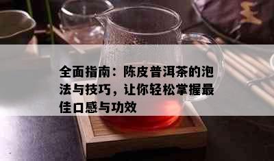 全面指南：陈皮普洱茶的泡法与技巧，让你轻松掌握更佳口感与功效