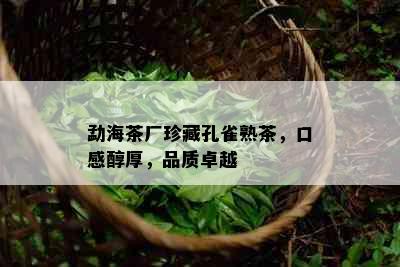 勐海茶厂珍藏孔雀熟茶，口感醇厚，品质卓越