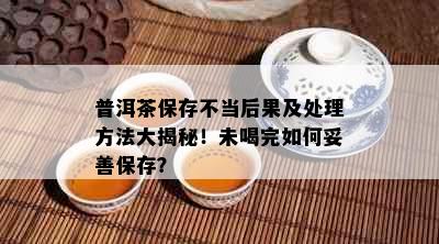 普洱茶保存不当后果及处理方法大揭秘！未喝完如何妥善保存？