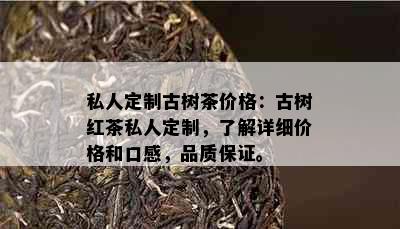 私人定制古树茶价格：古树红茶私人定制，了解详细价格和口感，品质保证。