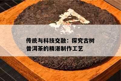 传统与科技交融：探究古树普洱茶的精湛制作工艺