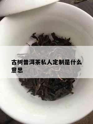 古树普洱茶私人定制是什么意思