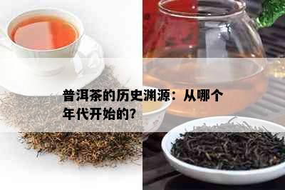 普洱茶的历史渊源：从哪个年代开始的？