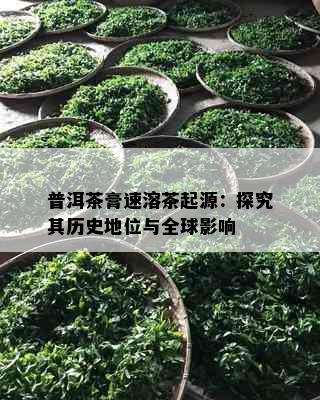 普洱茶膏速溶茶起源：探究其历史地位与全球影响