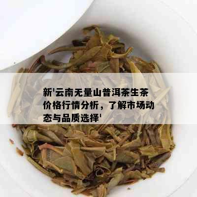 新'云南无量山普洱茶生茶价格行情分析，了解市场动态与品质选择'