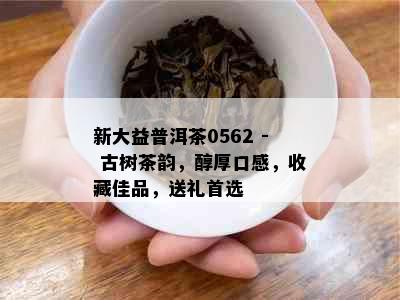 新大益普洱茶0562 - 古树茶韵，醇厚口感，收藏佳品，送礼首选