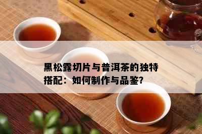 黑松露切片与普洱茶的独特搭配：如何制作与品鉴？