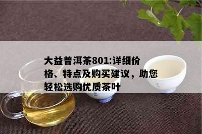 大益普洱茶801:详细价格、特点及购买建议，助您轻松选购优质茶叶