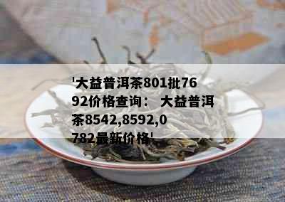 '大益普洱茶801批7692价格查询： 大益普洱茶8542,8592,0782最新价格'