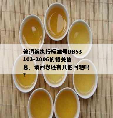 普洱茶执行标准号DB53103-2006的相关信息。请问您还有其他问题吗？